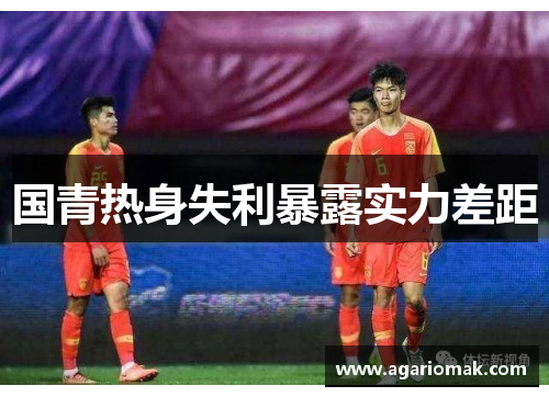 国青热身失利暴露实力差距
