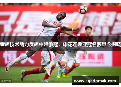 泰超技术助力反超中超争冠，申花连败亚冠名额悬念揭晓
